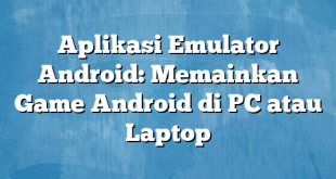 Aplikasi Emulator Android: Memainkan Game Android di PC atau Laptop