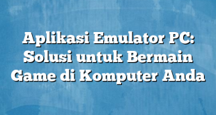 Aplikasi Emulator PC: Solusi untuk Bermain Game di Komputer Anda