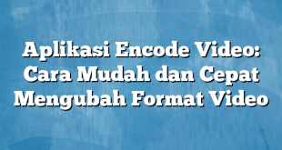 Aplikasi Encode Video: Cara Mudah dan Cepat Mengubah Format Video