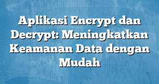 Aplikasi Encrypt dan Decrypt: Meningkatkan Keamanan Data dengan Mudah