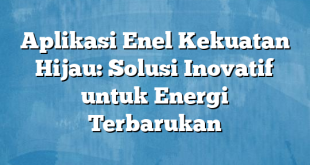 Aplikasi Enel Kekuatan Hijau: Solusi Inovatif untuk Energi Terbarukan