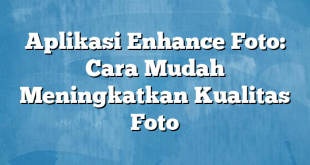 Aplikasi Enhance Foto: Cara Mudah Meningkatkan Kualitas Foto