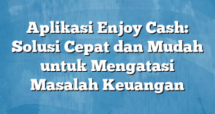 Aplikasi Enjoy Cash: Solusi Cepat dan Mudah untuk Mengatasi Masalah Keuangan