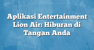 Aplikasi Entertainment Lion Air: Hiburan di Tangan Anda