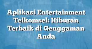 Aplikasi Entertainment Telkomsel: Hiburan Terbaik di Genggaman Anda