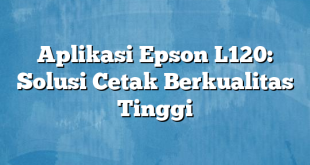 Aplikasi Epson L120: Solusi Cetak Berkualitas Tinggi