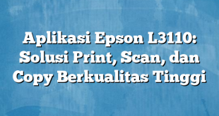 Aplikasi Epson L3110: Solusi Print, Scan, dan Copy Berkualitas Tinggi