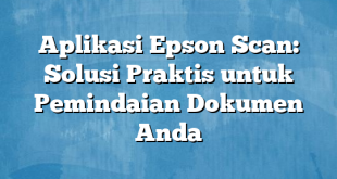 Aplikasi Epson Scan: Solusi Praktis untuk Pemindaian Dokumen Anda