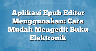 Aplikasi Epub Editor Menggunakan: Cara Mudah Mengedit Buku Elektronik