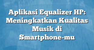 Aplikasi Equalizer HP: Meningkatkan Kualitas Musik di Smartphone-mu