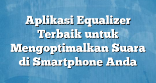 Aplikasi Equalizer Terbaik untuk Mengoptimalkan Suara di Smartphone Anda