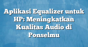 Aplikasi Equalizer untuk HP: Meningkatkan Kualitas Audio di Ponselmu