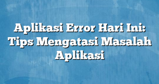 Aplikasi Error Hari Ini: Tips Mengatasi Masalah Aplikasi