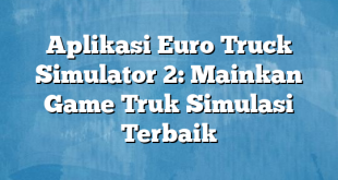 Aplikasi Euro Truck Simulator 2: Mainkan Game Truk Simulasi Terbaik