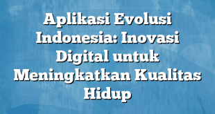 Aplikasi Evolusi Indonesia: Inovasi Digital untuk Meningkatkan Kualitas Hidup