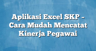 Aplikasi Excel SKP – Cara Mudah Mencatat Kinerja Pegawai