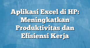 Aplikasi Excel di HP: Meningkatkan Produktivitas dan Efisiensi Kerja