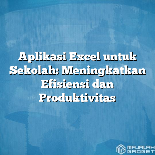 Aplikasi Excel Untuk Sekolah Meningkatkan Efisiensi Dan Produktivitas Majalah Gadget 0846