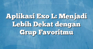 Aplikasi Exo L: Menjadi Lebih Dekat dengan Grup Favoritmu