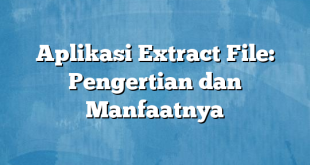 Aplikasi Extract File: Pengertian dan Manfaatnya