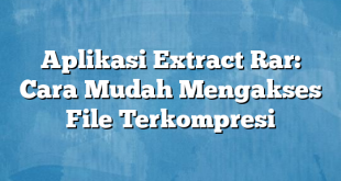 Aplikasi Extract Rar: Cara Mudah Mengakses File Terkompresi