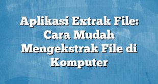 Aplikasi Extrak File: Cara Mudah Mengekstrak File di Komputer