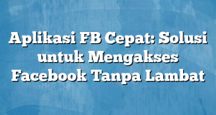 Aplikasi FB Cepat: Solusi untuk Mengakses Facebook Tanpa Lambat