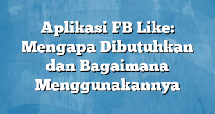 Aplikasi FB Like: Mengapa Dibutuhkan dan Bagaimana Menggunakannya