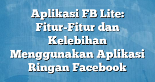 Aplikasi FB Lite: Fitur-Fitur dan Kelebihan Menggunakan Aplikasi Ringan Facebook