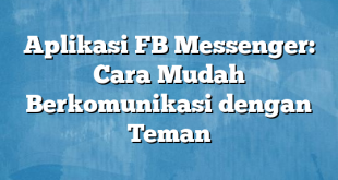 Aplikasi FB Messenger: Cara Mudah Berkomunikasi dengan Teman