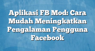 Aplikasi FB Mod: Cara Mudah Meningkatkan Pengalaman Pengguna Facebook