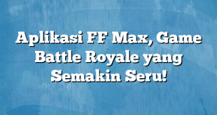 Aplikasi FF Max, Game Battle Royale yang Semakin Seru!