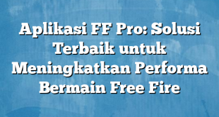 Aplikasi FF Pro: Solusi Terbaik untuk Meningkatkan Performa Bermain Free Fire