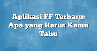 Aplikasi FF Terbaru: Apa yang Harus Kamu Tahu