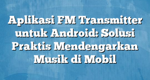 Aplikasi FM Transmitter untuk Android: Solusi Praktis Mendengarkan Musik di Mobil