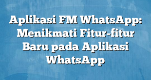 Aplikasi FM WhatsApp: Menikmati Fitur-fitur Baru pada Aplikasi WhatsApp