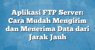 Aplikasi FTP Server: Cara Mudah Mengirim dan Menerima Data dari Jarak Jauh