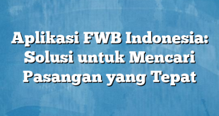 Aplikasi FWB Indonesia: Solusi untuk Mencari Pasangan yang Tepat