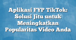 Aplikasi FYP TikTok: Solusi Jitu untuk Meningkatkan Popularitas Video Anda