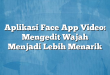 Aplikasi Face App Video: Mengedit Wajah Menjadi Lebih Menarik