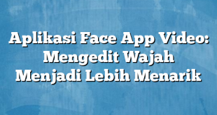 Aplikasi Face App Video: Mengedit Wajah Menjadi Lebih Menarik