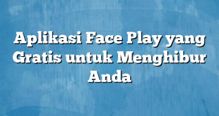 Aplikasi Face Play yang Gratis untuk Menghibur Anda