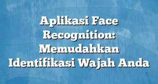 Aplikasi Face Recognition: Memudahkan Identifikasi Wajah Anda