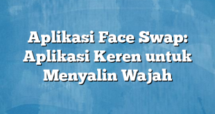 Aplikasi Face Swap: Aplikasi Keren untuk Menyalin Wajah