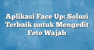 Aplikasi Face Up: Solusi Terbaik untuk Mengedit Foto Wajah