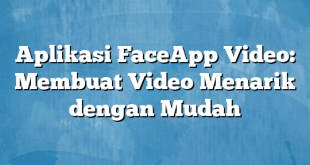 Aplikasi FaceApp Video: Membuat Video Menarik dengan Mudah