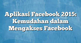 Aplikasi Facebook 2015: Kemudahan dalam Mengakses Facebook