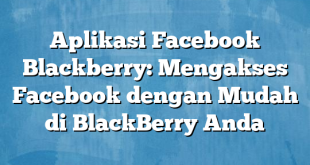 Aplikasi Facebook Blackberry: Mengakses Facebook dengan Mudah di BlackBerry Anda