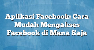 Aplikasi Facebook: Cara Mudah Mengakses Facebook di Mana Saja