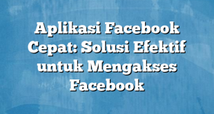 Aplikasi Facebook Cepat: Solusi Efektif untuk Mengakses Facebook